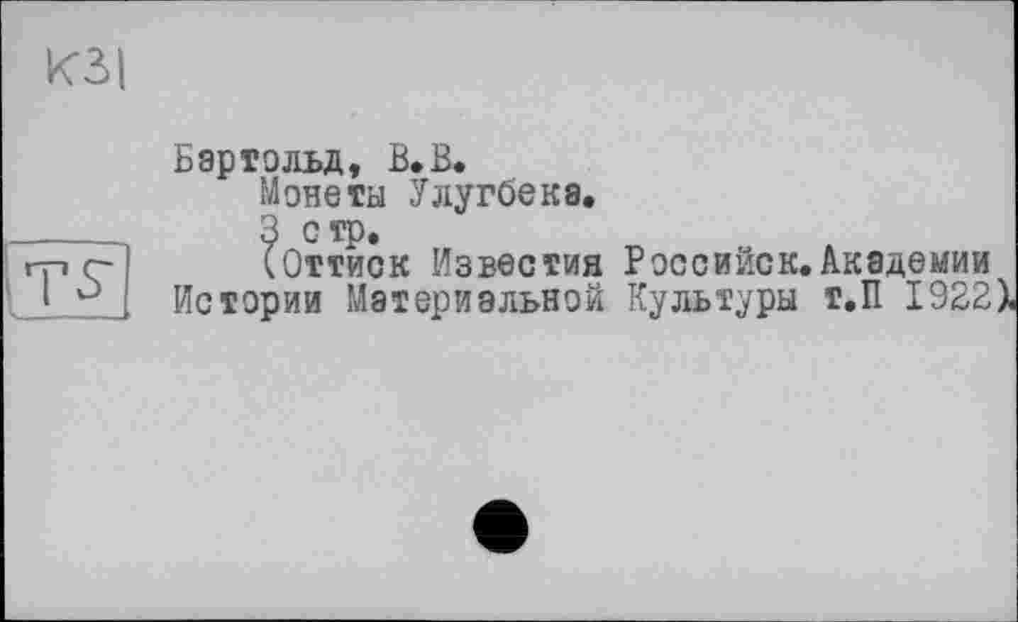 ﻿К3>|

Бартольд, В.В.
Монеты Улугбека,
3 стр.
(Оттиск Известия Российск.Академии
Истории Материальной Культуры Т.П 1922).